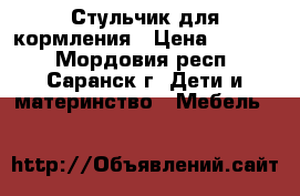 Стульчик для кормления › Цена ­ 1 300 - Мордовия респ., Саранск г. Дети и материнство » Мебель   